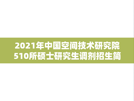 2021年中国空间技术研究院510所硕士研究生调剂招生简章