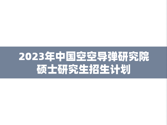 2023年中国空空导弹研究院硕士研究生招生计划