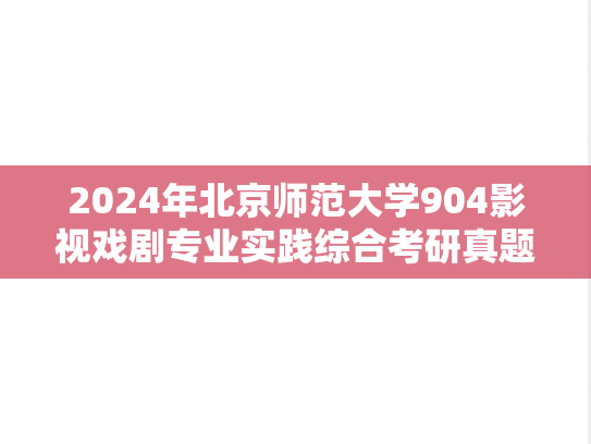 2024年北京师范大学904影视戏剧专业实践综合考研真题