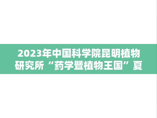 2023年中国科学院昆明植物研究所“药学暨植物王国”夏令营报名通知