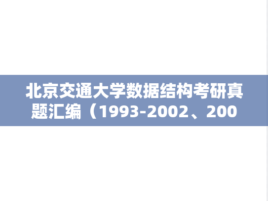 北京交通大学数据结构考研真题汇编（1993-2002、2005-2007、2013-2017）