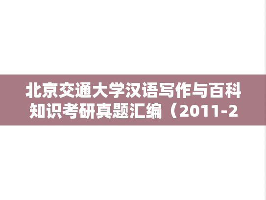 北京交通大学汉语写作与百科知识考研真题汇编（2011-2013、2015-2018）