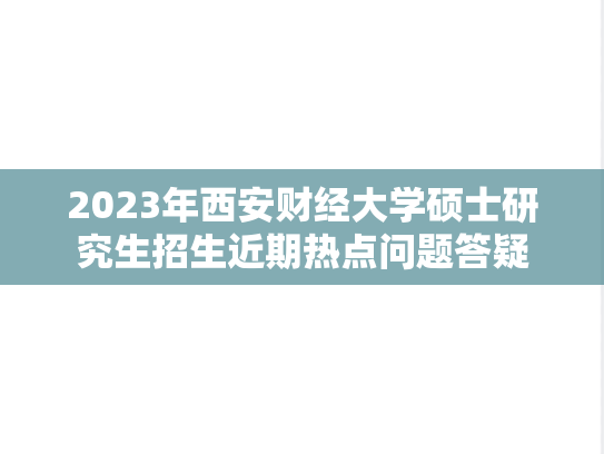 2023年西安财经大学硕士研究生招生近期热点问题答疑