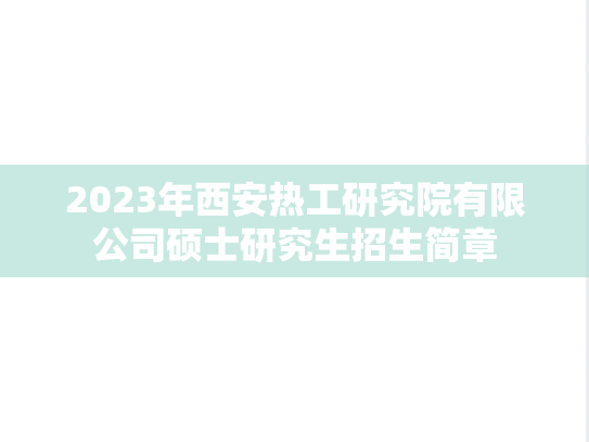 2023年西安热工研究院有限公司硕士研究生招生简章