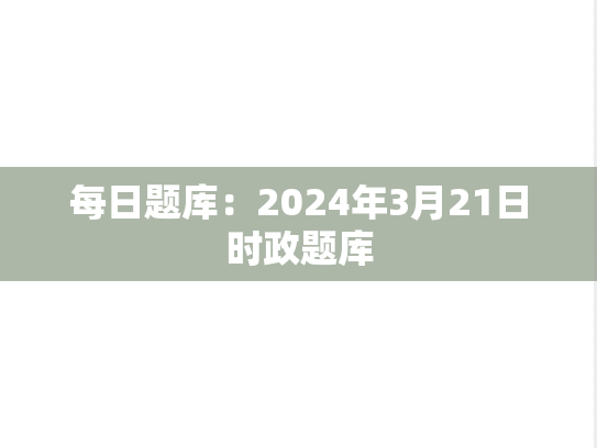 每日题库：2024年3月21日时政题库
