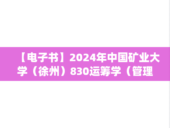 【电子书】2024年中国矿业大学（徐州）830运筹学（管理科学与工程方向）考研精品资料.pdf