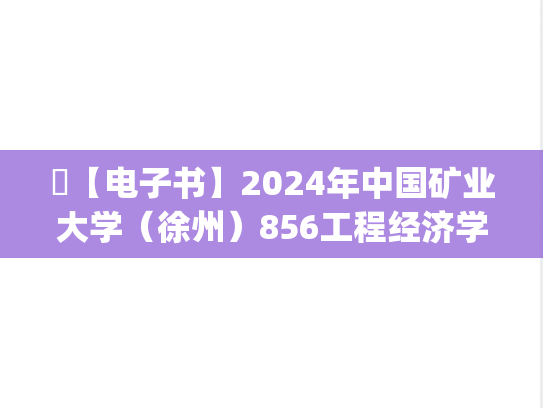 ​【电子书】2024年中国矿业大学（徐州）856工程经济学考研精品资料.pdf