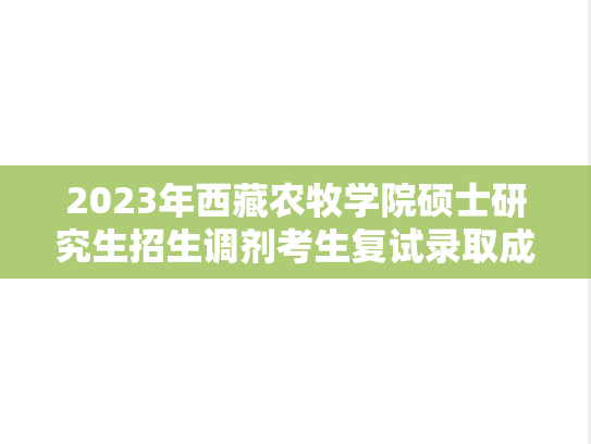 2023年西藏农牧学院硕士研究生招生调剂考生复试录取成绩（第1-3批次/补）