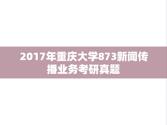 2017年重庆大学873新闻传播业务考研真题
