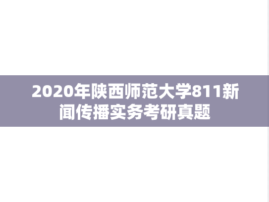 2020年陕西师范大学811新闻传播实务考研真题