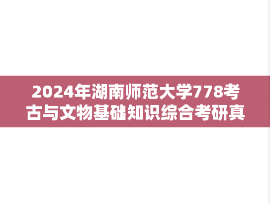 2024年湖南师范大学778考古与文物基础知识综合考研真题