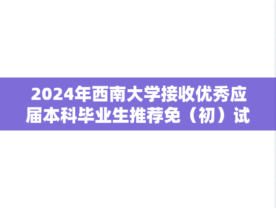 2024年西南大学接收优秀应届本科毕业生推荐免（初）试攻读研究生章程
