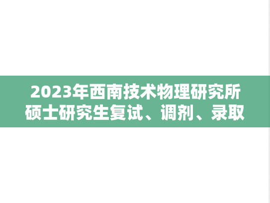 2023年西南技术物理研究所硕士研究生复试、调剂、录取通知,2023年西南技术物理研究所硕士研究生复试、调剂、录取通知,西南技术物理研究所,第1张