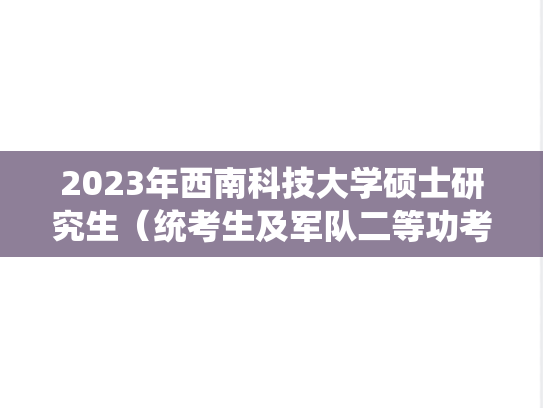 2023年西南科技大学硕士研究生（统考生及军队二等功考生）拟录取名单公示