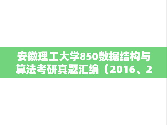 安徽理工大学850数据结构与算法考研真题汇编（2016、2018）