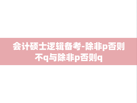会计硕士逻辑备考-除非p否则不q与除非p否则q