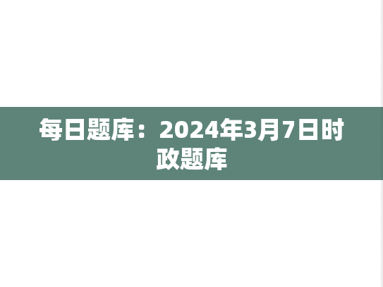 每日题库：2024年3月7日时政题库