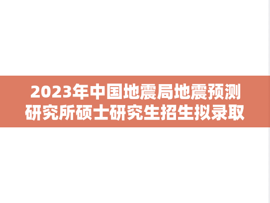 2023年中国地震局地震预测研究所硕士研究生招生拟录取名单公示