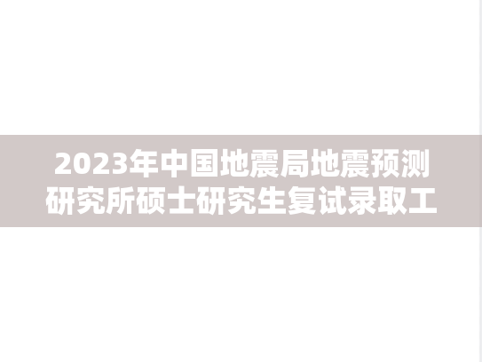 2023年中国地震局地震预测研究所硕士研究生复试录取工作方案