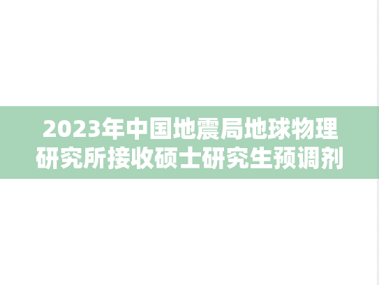 2023年中国地震局地球物理研究所接收硕士研究生预调剂的公告