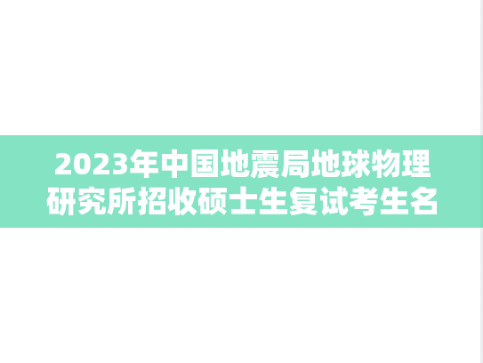 2023年中国地震局地球物理研究所招收硕士生复试考生名单（调剂考生）,2023年中国地震局地球物理研究所招收硕士生复试考生名单（调剂考生）,中国地震局地球物理研究所,第1张