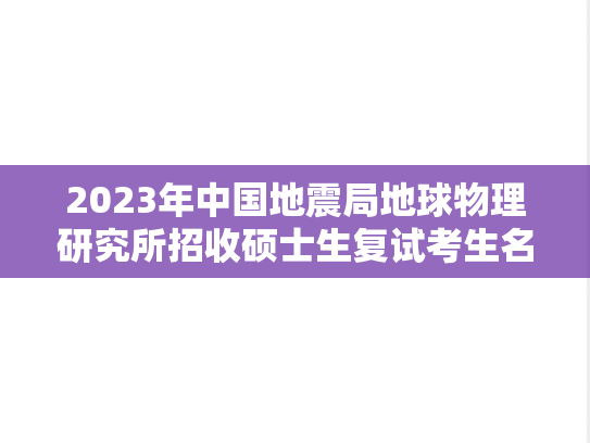 2023年中国地震局地球物理研究所招收硕士生复试考生名单（第二批调剂考生）