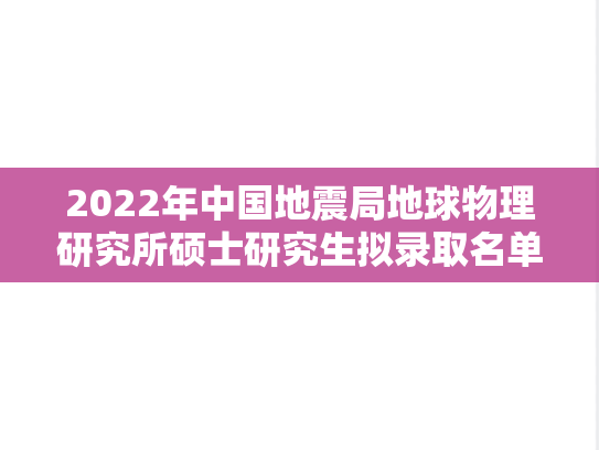 2022年中国地震局地球物理研究所硕士研究生拟录取名单,2022年中国地震局地球物理研究所硕士研究生拟录取名单,中国地震局地球物理研究所,第1张