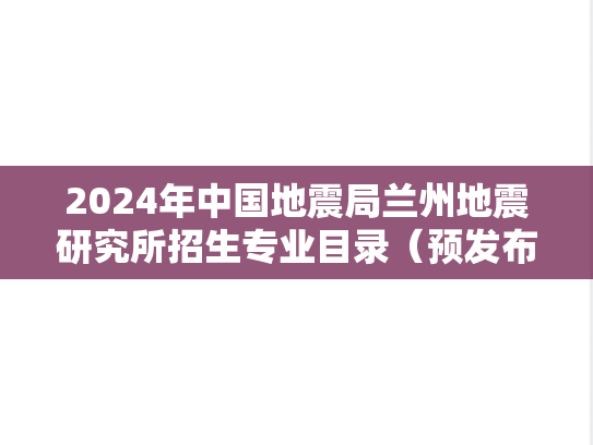 2024年中国地震局兰州地震研究所招生专业目录（预发布）