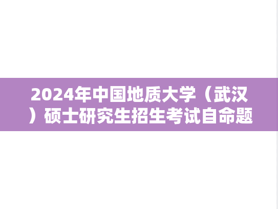 2024年中国地质大学（武汉）硕士研究生招生考试自命题科目考试大纲