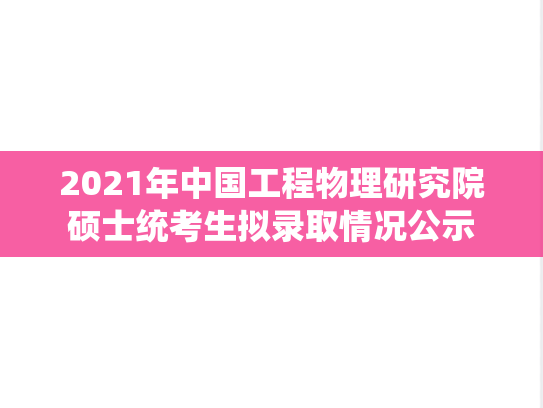 2021年中国工程物理研究院硕士统考生拟录取情况公示