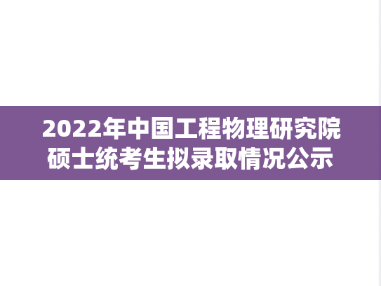 2022年中国工程物理研究院硕士统考生拟录取情况公示