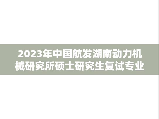 2023年中国航发湖南动力机械研究所硕士研究生复试专业课考试科目的通知,2023年中国航发湖南动力机械研究所硕士研究生复试专业课考试科目的通知,中国航空研究院,第1张