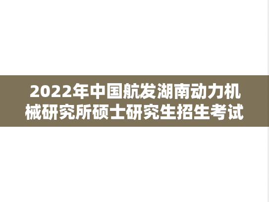 2022年中国航发湖南动力机械研究所硕士研究生招生考试复试名单公示,2022年中国航发湖南动力机械研究所硕士研究生招生考试复试名单公示,中国航空研究院,第1张
