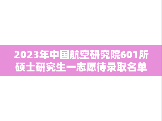2023年中国航空研究院601所硕士研究生一志愿待录取名单