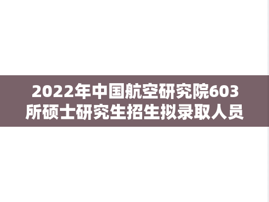 2022年中国航空研究院603所硕士研究生招生拟录取人员公示