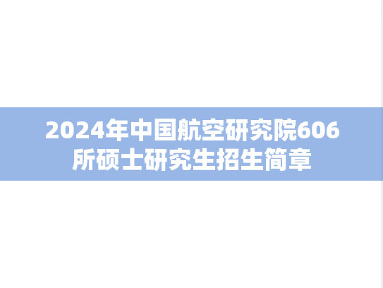2024年中国航空研究院606所硕士研究生招生简章,2024年中国航空研究院606所硕士研究生招生简章,中国航空研究院606所,第1张