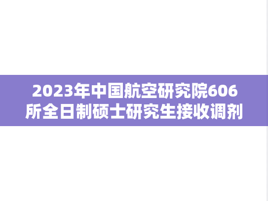 2023年中国航空研究院606所全日制硕士研究生接收调剂方案