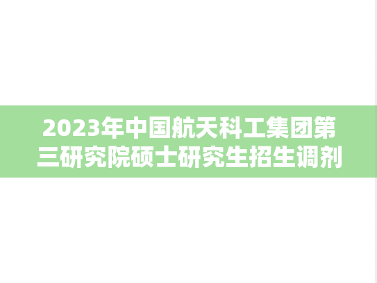 2023年中国航天科工集团第三研究院硕士研究生招生调剂信息
