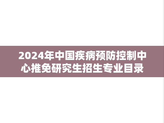 2024年中国疾病预防控制中心推免研究生招生专业目录