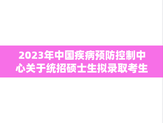 2023年中国疾病预防控制中心关于统招硕士生拟录取考生名单的公示