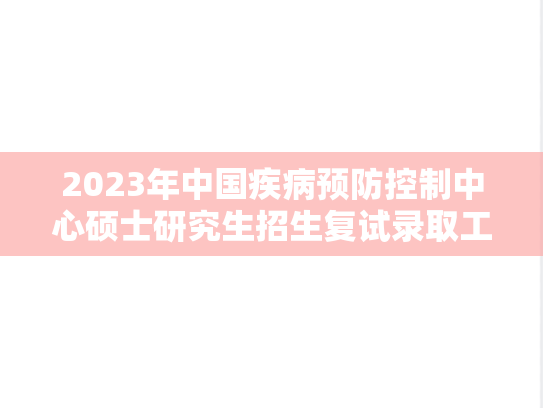 2023年中国疾病预防控制中心硕士研究生招生复试录取工作办法