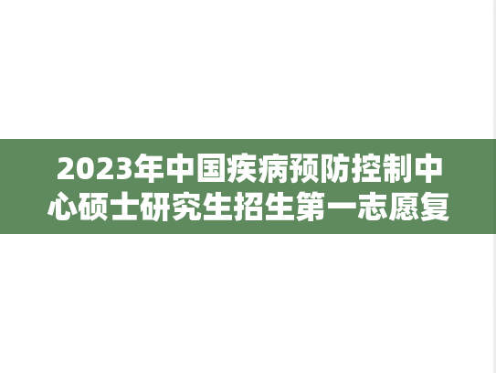 2023年中国疾病预防控制中心硕士研究生招生第一志愿复试考生名单,中国疾病预防控制中心,第1张 2023年中国疾病预防控制中心硕士研究生招生第一志愿复试考生名单,2023年中国疾病预防控制中心硕士研究生招生第一志愿复试考生名单,中国疾病预防控制中心,第1张