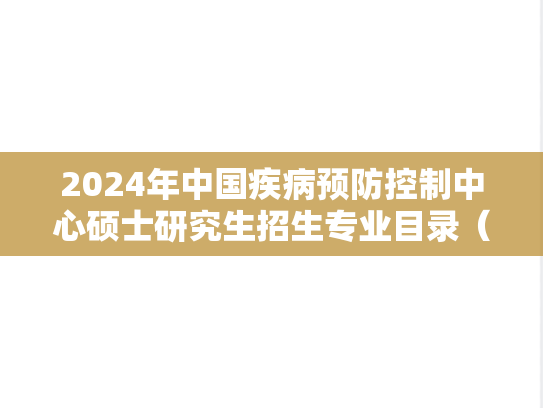 2024年中国疾病预防控制中心硕士研究生招生专业目录（推免生招生完成后更新版）