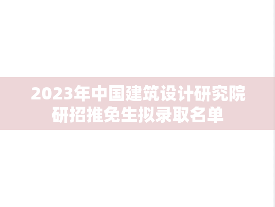 2023年中国建筑设计研究院研招推免生拟录取名单,2023年中国建筑设计研究院研招推免生拟录取名单,中国建筑设计研究院,第1张