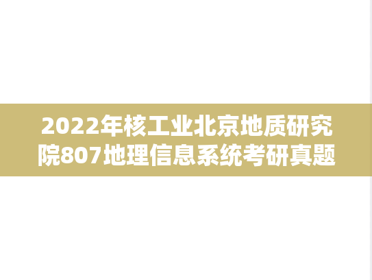 2022年核工业北京地质研究院807地理信息系统考研真题