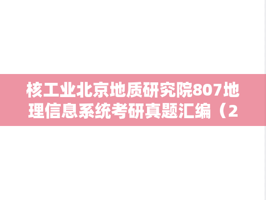 核工业北京地质研究院807地理信息系统考研真题汇编（2022）,核工业北京地质研究院807地理信息系统考研真题汇编（2022）,核工业北京地质研究院汇编,地理信息系统汇编,第1张