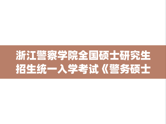浙江警察学院全国硕士研究生招生统一入学考试《警务硕士专业基础》考试大纲（2021年版）.pdf