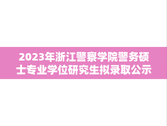 2023年浙江警察学院警务硕士专业学位研究生拟录取公示名单