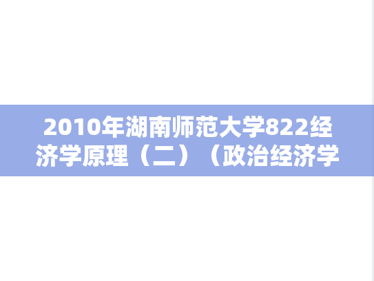 2010年湖南师范大学822经济学原理（二）（政治经济学、西方经济学）考研真题