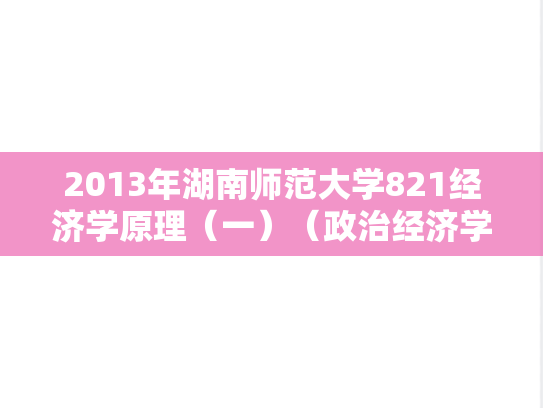 2013年湖南师范大学821经济学原理（一）（政治经济学、西方经济学）考研真题